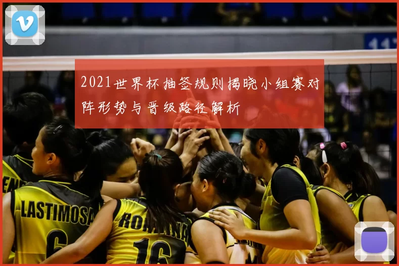 2021世界杯抽签规则揭晓小组赛对阵形势与晋级路径解析