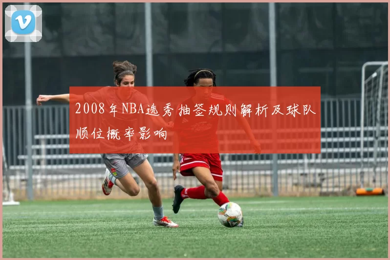 2008年NBA选秀抽签规则解析及球队顺位概率影响