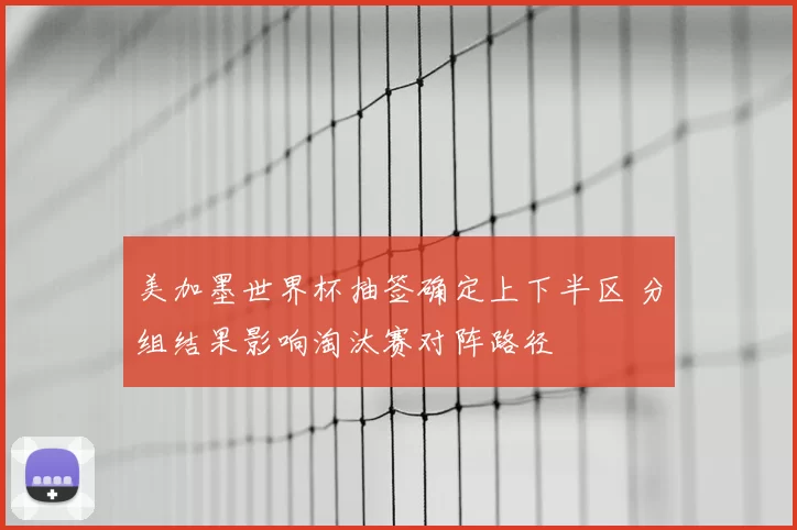 美加墨世界杯抽签确定上下半区 分组结果影响淘汰赛对阵路径