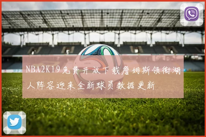 NBA2K19免费开放下载詹姆斯领衔湖人阵容迎来全新球员数据更新