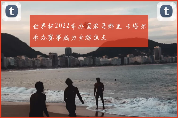 世界杯2022举办国家是哪里 卡塔尔承办赛事成为全球焦点