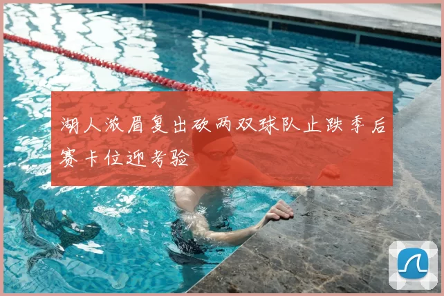 湖人浓眉复出砍两双球队止跌季后赛卡位迎考验