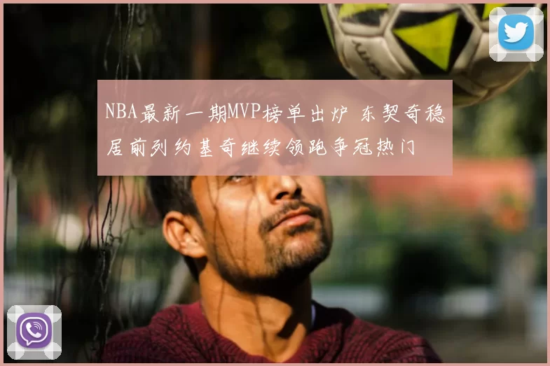 NBA最新一期MVP榜单出炉 东契奇稳居前列约基奇继续领跑争冠热门