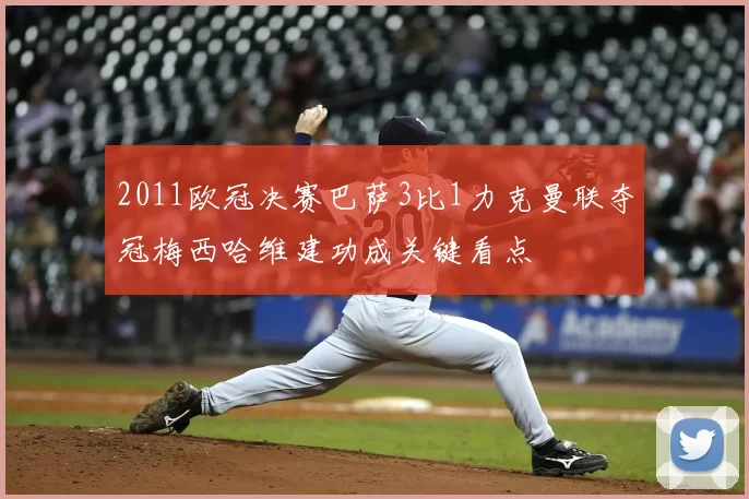 2011欧冠决赛巴萨3比1力克曼联夺冠梅西哈维建功成关键看点