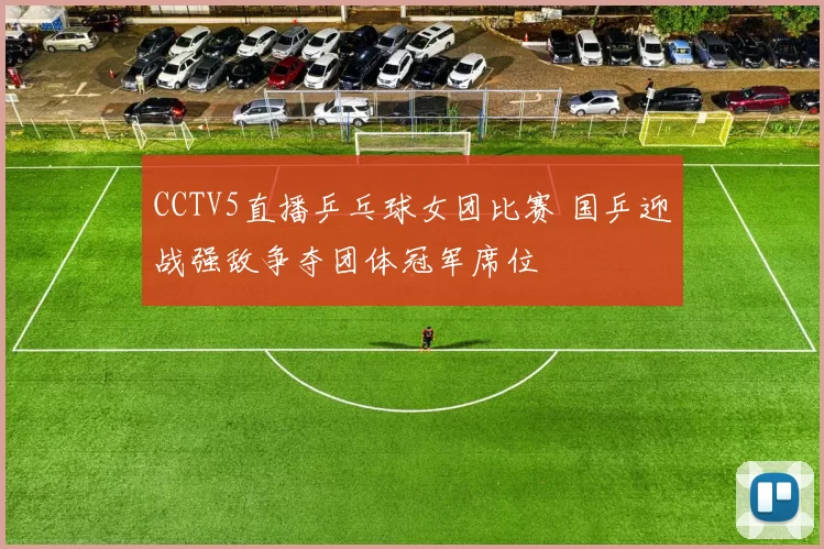 CCTV5直播乒乓球女团比赛 国乒迎战强敌争夺团体冠军席位