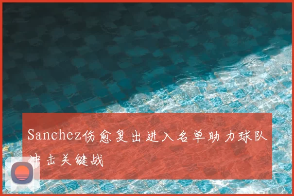 Sanchez伤愈复出进入名单助力球队冲击关键战