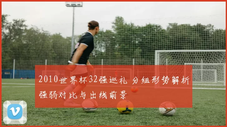 2010世界杯32强巡礼 分组形势解析强弱对比与出线前景