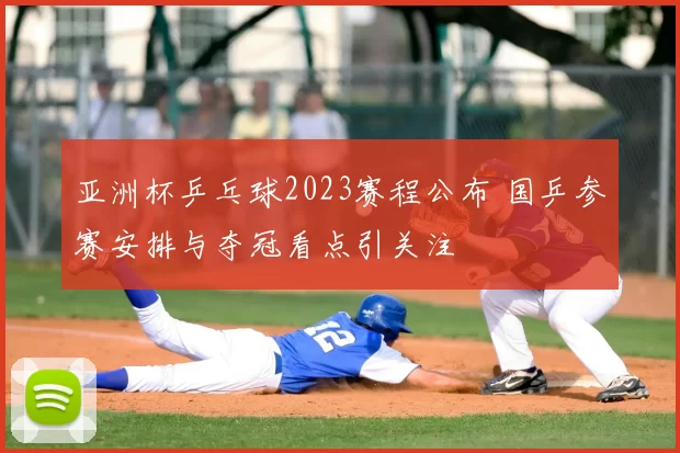 亚洲杯乒乓球2023赛程公布 国乒参赛安排与夺冠看点引关注