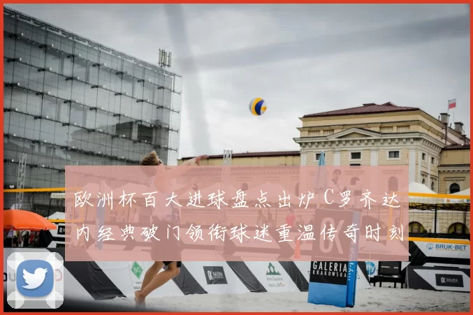 欧洲杯百大进球盘点出炉 C罗齐达内经典破门领衔球迷重温传奇时刻