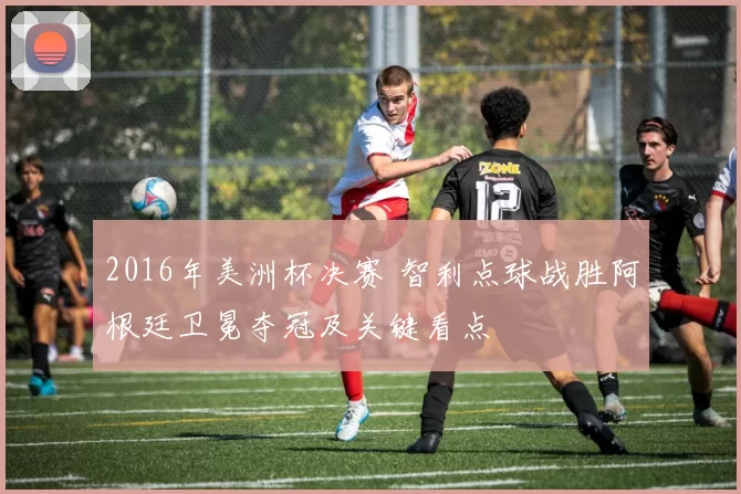 2016年美洲杯决赛 智利点球战胜阿根廷卫冕夺冠及关键看点