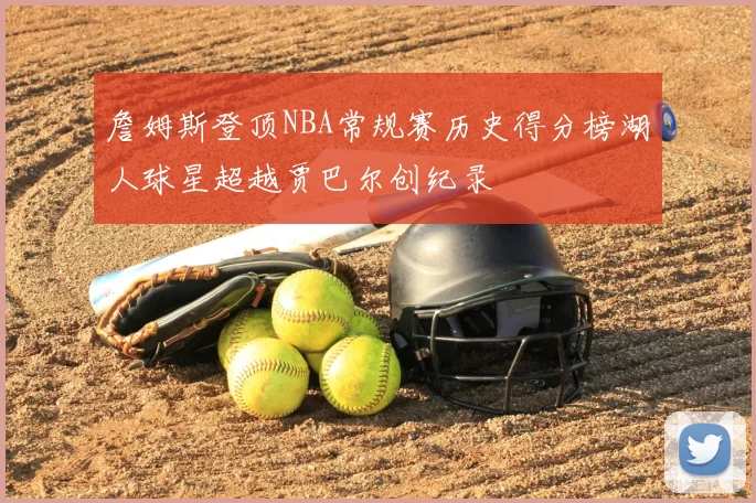 詹姆斯登顶NBA常规赛历史得分榜湖人球星超越贾巴尔创纪录