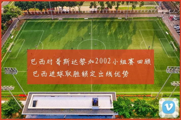 巴西对哥斯达黎加2002小组赛回顾 巴西进球取胜锁定出线优势