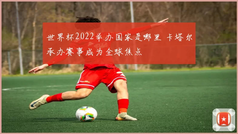世界杯2022举办国家是哪里 卡塔尔承办赛事成为全球焦点