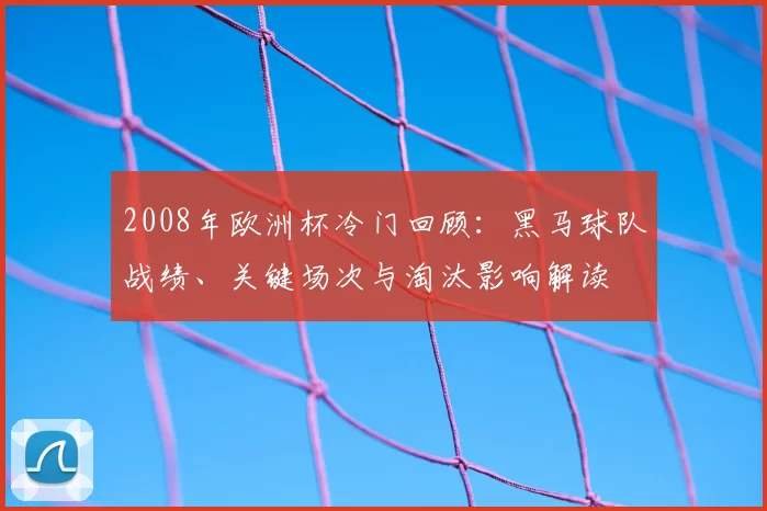 2008年欧洲杯冷门回顾:黑马球队战绩、关键场次与淘汰影响解读