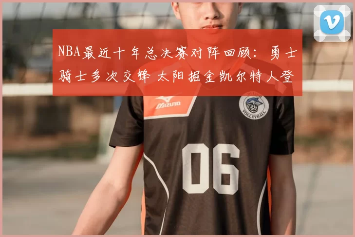 NBA最近十年总决赛对阵回顾:勇士骑士多次交锋 太阳掘金凯尔特人登场