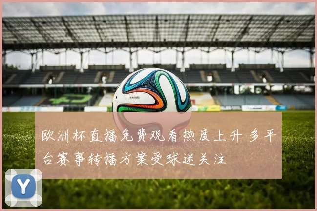 欧洲杯直播免费观看热度上升 多平台赛事转播方案受球迷关注