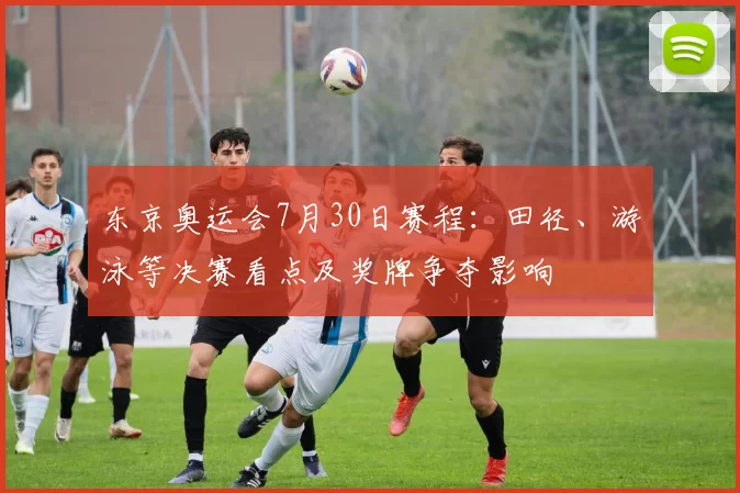 东京奥运会7月30日赛程：田径、游泳等决赛看点及奖牌争夺影响