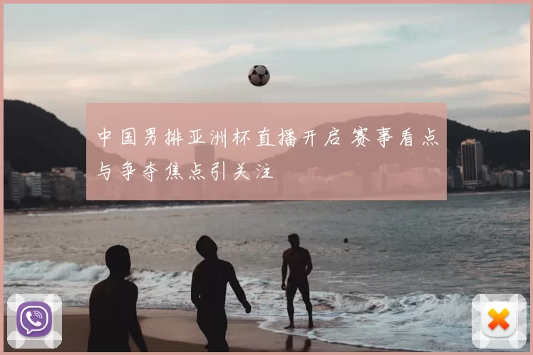 中国男排亚洲杯直播开启 赛事看点与争夺焦点引关注
