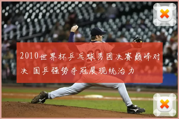 2010世界杯乒乓球男团决赛巅峰对决 国乒强势夺冠展现统治力