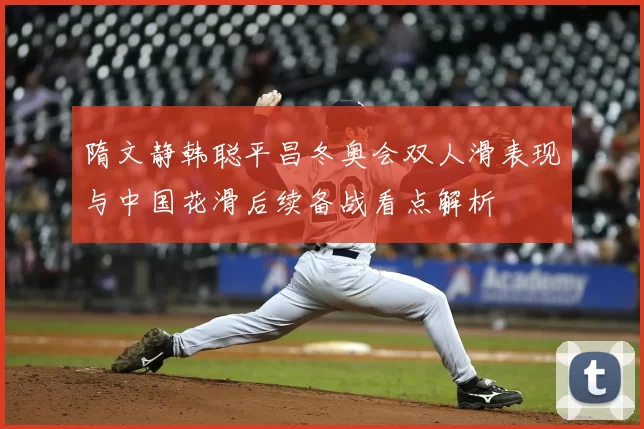 隋文静韩聪平昌冬奥会双人滑表现与中国花滑后续备战看点解析