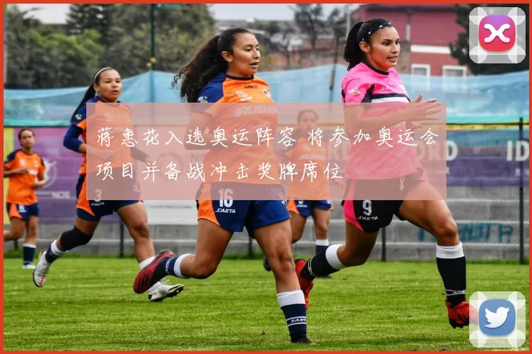 蒋惠花入选奥运阵容 将参加奥运会项目并备战冲击奖牌席位