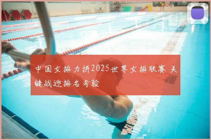 中国女排力拼2025世界女排联赛 关键战迎排名考验