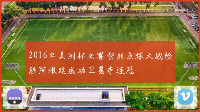2016年美洲杯决赛智利点球大战险胜阿根廷成功卫冕夺连冠