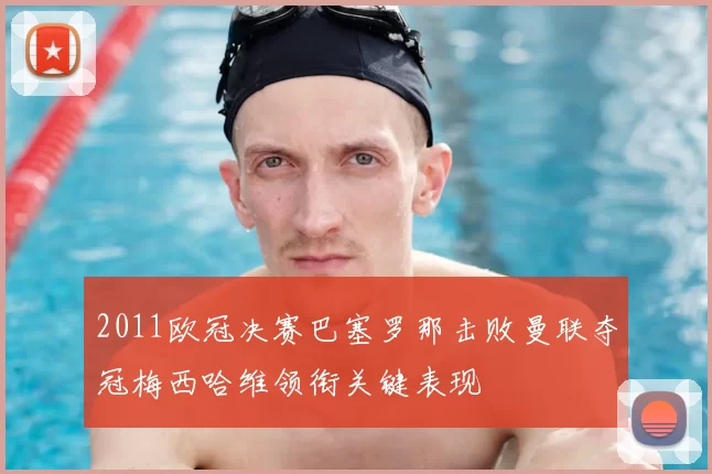 2011欧冠决赛巴塞罗那击败曼联夺冠梅西哈维领衔关键表现