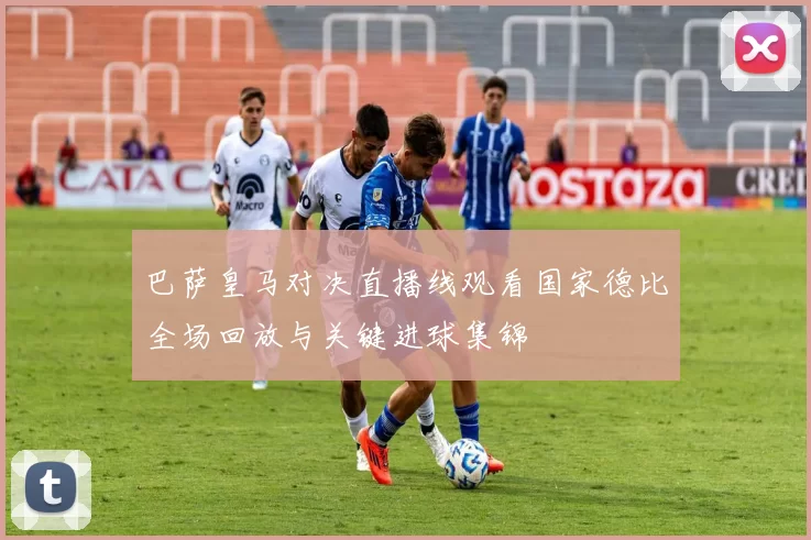 巴萨皇马对决直播线观看国家德比全场回放与关键进球集锦