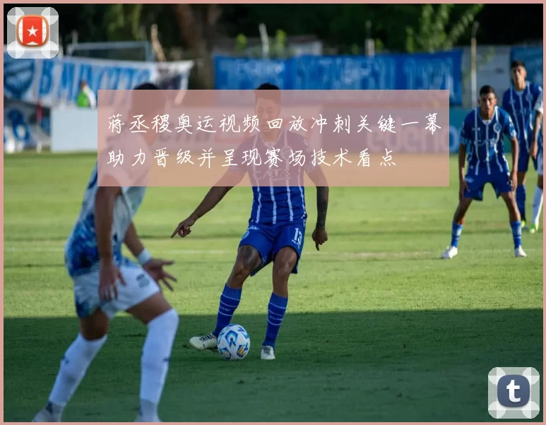 蒋丞稷奥运视频回放冲刺关键一幕助力晋级并呈现赛场技术看点