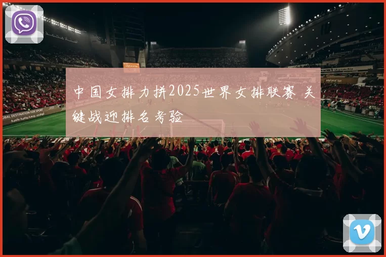 中国女排力拼2025世界女排联赛 关键战迎排名考验
