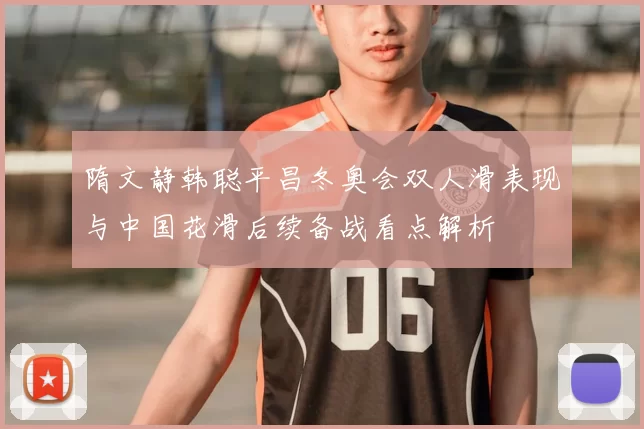 隋文静韩聪平昌冬奥会双人滑表现与中国花滑后续备战看点解析