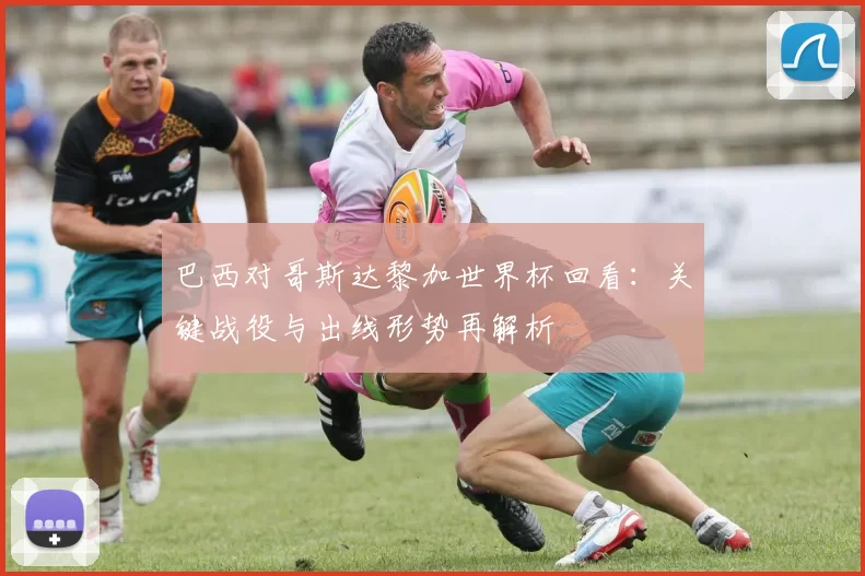 巴西对哥斯达黎加世界杯回看:关键战役与出线形势再解析