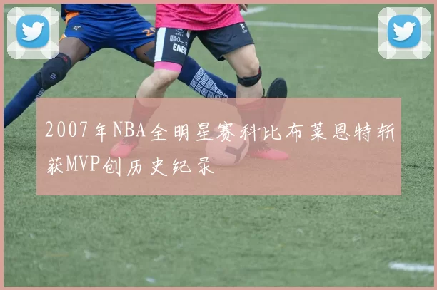 2007年NBA全明星赛科比布莱恩特斩获MVP创历史纪录