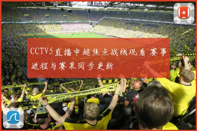 CCTV5直播中超焦点战线观看 赛事进程与赛果同步更新