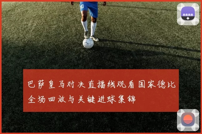 巴萨皇马对决直播线观看国家德比全场回放与关键进球集锦