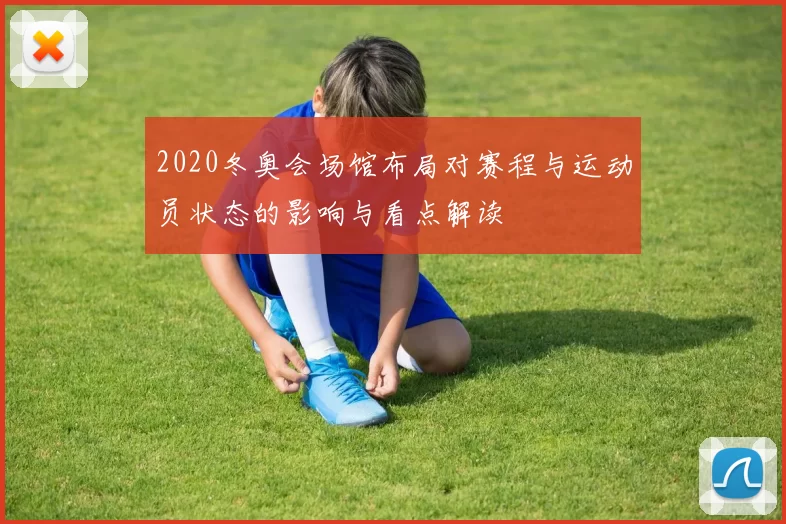 2020冬奥会场馆布局对赛程与运动员状态的影响与看点解读
