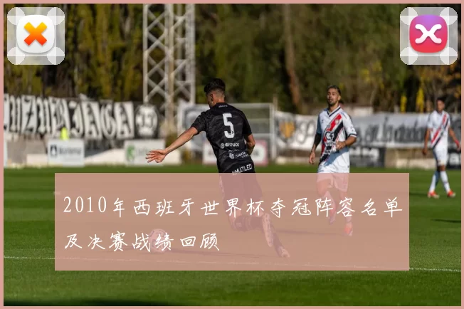 2010年西班牙世界杯夺冠阵容名单及决赛战绩回顾
