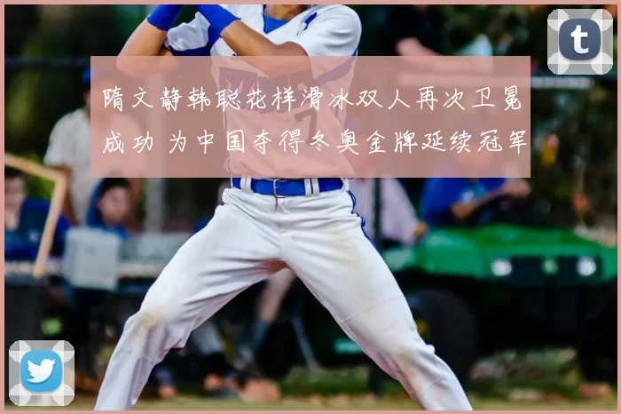 隋文静韩聪花样滑冰双人再次卫冕成功 为中国夺得冬奥金牌延续冠军传统