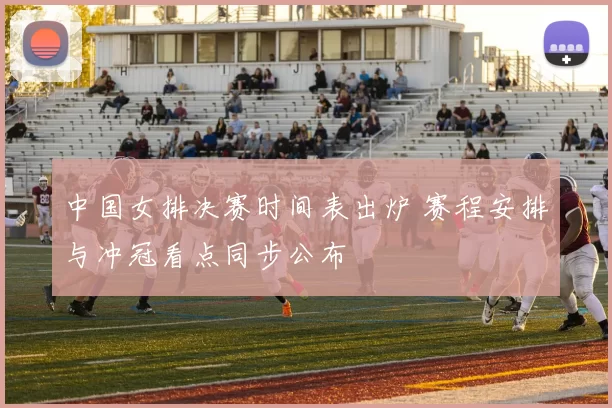 中国女排决赛时间表出炉 赛程安排与冲冠看点同步公布