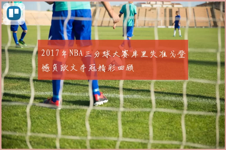 2017年NBA三分球大赛库里失准戈登憾负欧文夺冠精彩回顾