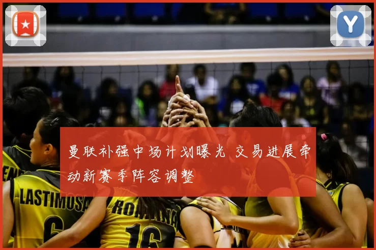 曼联补强中场计划曝光 交易进展牵动新赛季阵容调整