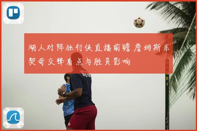 湖人对阵独行侠直播前瞻 詹姆斯东契奇交锋看点与胜负影响