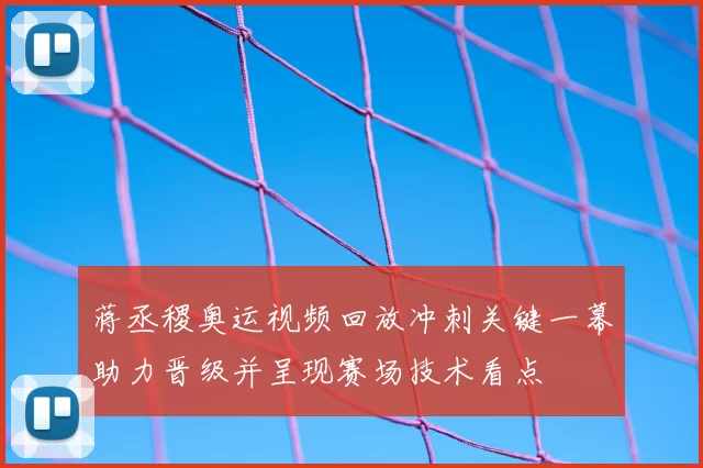 蒋丞稷奥运视频回放冲刺关键一幕助力晋级并呈现赛场技术看点