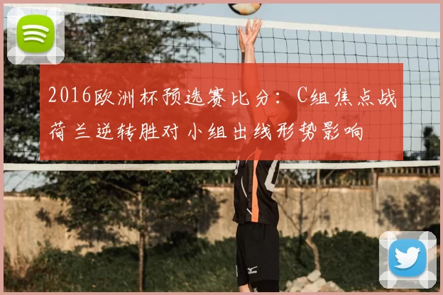 2016欧洲杯预选赛比分：C组焦点战荷兰逆转胜对小组出线形势影响