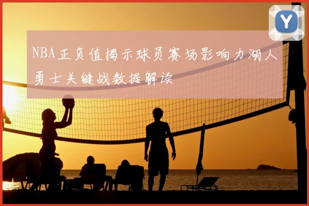 NBA正负值揭示球员赛场影响力湖人勇士关键战数据解读