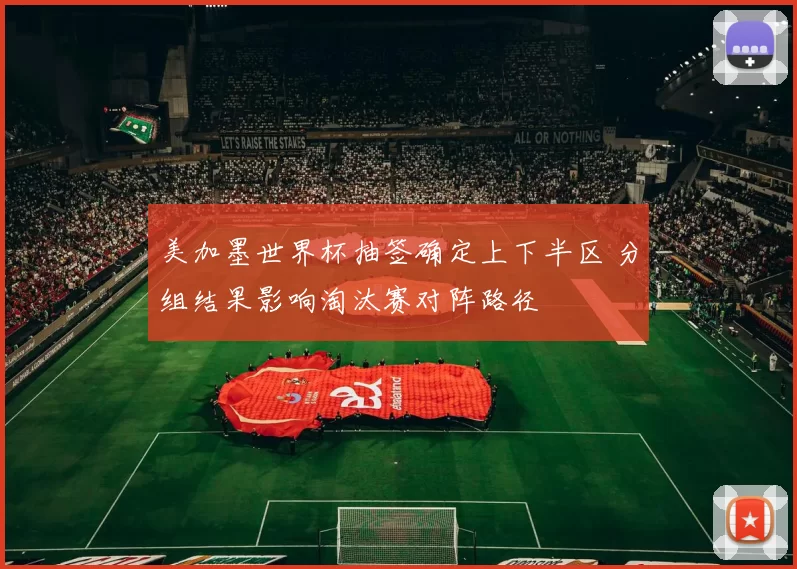 美加墨世界杯抽签确定上下半区 分组结果影响淘汰赛对阵路径