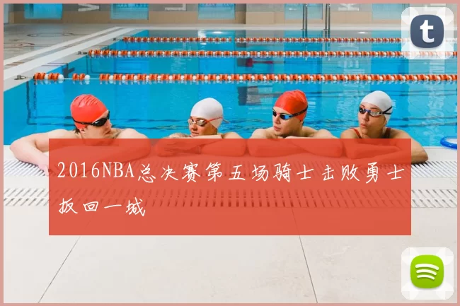 2016NBA总决赛第五场骑士击败勇士扳回一城