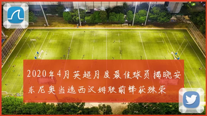 2020年4月英超月度最佳球员揭晓安东尼奥当选西汉姆联前锋获殊荣