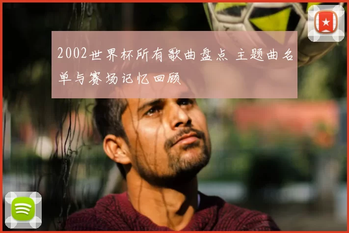 2002世界杯所有歌曲盘点 主题曲名单与赛场记忆回顾